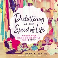 Decluttering at the Speed of Life: Winning Your Never-Ending Battle with Stuff - Dana K. White