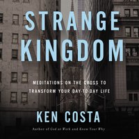 Strange Kingdom: Meditations on the Cross to Transform Your Day to Day Life - Ken Costa