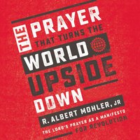 The Prayer That Turns the World Upside Down: The Lord's Prayer as a Manifesto for Revolution - R. Albert Mohler, Jr.