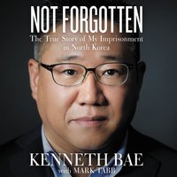 Not Forgotten: The True Story of My Imprisonment in North Korea - Kenneth Bae