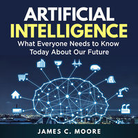 Artificial Intelligence: What Everyone Needs to Know Today About Our Future - James C. Moore