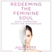 Redeeming the Feminine Soul: God’s Surprising Vision for Womanhood - Julie Roys