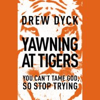 Yawning at Tigers: You Can't Tame God, So Stop Trying - Drew Dyck
