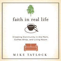 Faith in Real Life: Creating Community in the Park, Coffee Shop, and Living Room - Mike Tatlock