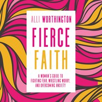 Fierce Faith: A Woman's Guide to Fighting Fear, Wrestling Worry, and Overcoming Anxiety - Alli Worthington