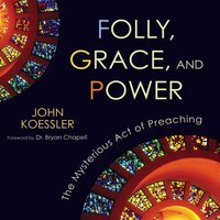 Folly, Grace, and Power: The Mysterious Act of Preaching - John Koessler