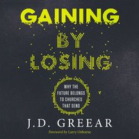 Gaining By Losing: Why the Future Belongs to Churches that Send - J.D. Greear