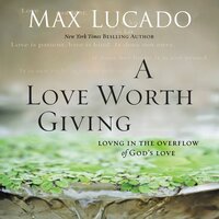 A Love Worth Giving: Living in the Overflow of God's Love - Max Lucado