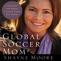 Global Soccer Mom: Changing the World Is Easier Than You Think - Shayne Moore