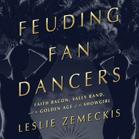 Feuding Fan Dancers: Faith Bacon, Sally Rand, and the Golden Age of the Showgirl - Leslie Zemeckis