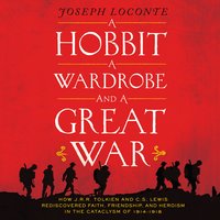 A Hobbit, a Wardrobe, and a Great War: How J.R.R. Tolkien and C.S. Lewis Rediscovered Faith, Friendship, and Heroism in the Cataclysm of 1914-1918 - Joseph Loconte