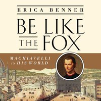 Be Like the Fox: Machiavelli In His World - Erica Benner