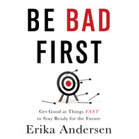 Be Bad First: Get Good at Things Fast to Stay Ready for the Future - Erika Andersen