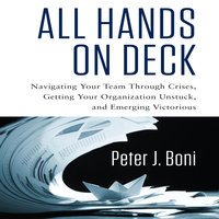 All Hands on Deck: Navigating Your Team Through Crises, Getting Your Organization Unstuck, and Emerging Victorious - Peter J. Boni