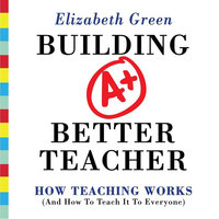 Building a Better Teacher: How Teaching Works (and How to Teach It to Everyone) - Elizabeth Green