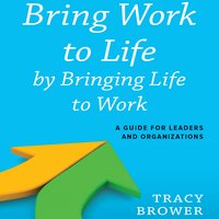 Bring Work to Life by Bringing Life to Work: A Guide for Leaders and Organizations - Tracy Brower