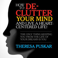 How to De-Clutter Your Mind and Live a Heart-Centered Life!: The Only Thing Keeping You From the Life of Your Dreams is You - Theresa Puskar