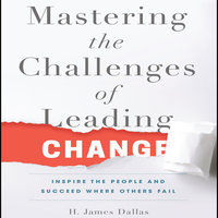 Mastering the Challenges of Leading Change: Inspire the People and Succeed Where Others Fail - H. James Dallas