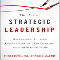 The Art of Strategic Leadership: How Leaders at All Levels Prepare Themselves, Their Teams, and Organizations for the Future - Stephanie S. Mead, Steven J. Stowell