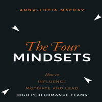 The Four Mindsets: How to Influence, Motivate and Lead High Performance Teams - Anna-Lucia Mackay