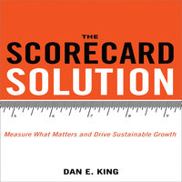 The Scorecard Solution: Measure What Matters and Drive Sustainable Growth - Dan E. King