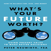 What's Your Future Worth?: Using Present Value to Make Better Decisions - Peter Neuwirth