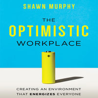 The Optimistic Workplace: Creating an Environment That Energizes Everyone - Shawn Murphy