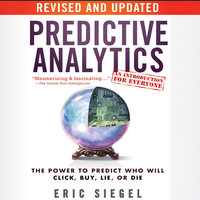 Predictive Analytics: The Power to Predict Who Will Click, Buy, Lie, or Die, Revised and Updated - Eric Siegel