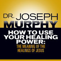 How to Use Your Healing Power: The Meaning of the Healings of Jesus - Joseph Murphy