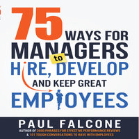 75 Ways for Managers to Hire, Develop, and Keep Great Employees - Paul Falcone