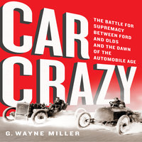 Car Crazy: The Battle for Supremacy between Ford and Olds and the Dawn of the Automobile Age - G. Wayne Miller