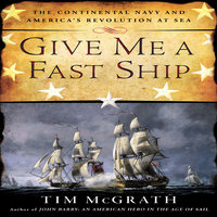 Give Me a Fast Ship: The Continental Navy and America's Revolution at Sea - Tim McGrath