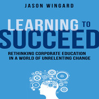 Learning to Succeed: Rethinking Corporate Education in a World of Unrelenting Change - Jason Wingard, PhD