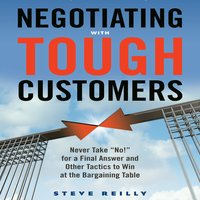Negotiating with Tough Customers: Never Take "No!" for a Final Answer and Other Tactics to Win at the Bargaining Table - Steve Reilly