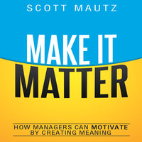 Make It Matter: How Managers Can Motivate by Creating Meaning - Scott Mautz