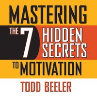 Mastering the 7 Hidden Secrets of Motivation - Todd Beeler