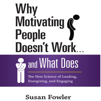 Why Motivating People Doesn't Work...and What Does: The New Science of Leading, Energizing, and Engaging - Susan Fowler