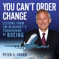 You Can't Order Change: Lessons from Jim McNerney's Turnaround at Boeing - Peter S. Cohan