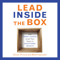 Lead Inside the Box: How Smart Leaders Guide Their Teams to Exceptional Results - Victor Prince, Mike Figliuolo