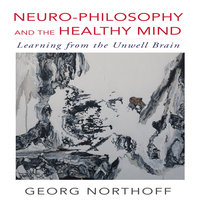 Neuro-Philosophy and the Healthy Mind: Learning from the Unwell Brain - George Northoff