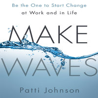Make Waves: Be the One to Start Change at Work and in Life - Patti Johnson