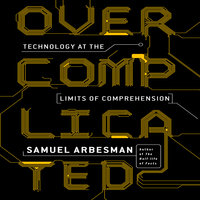 Overcomplicated: Technology at the Limits of Comprehension - Samuel Arbesman