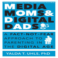 Media Moms & Digital Dads: A Fact-Not-Fear Approach to Parenting in the Digital Age - Yalda T. Uhls