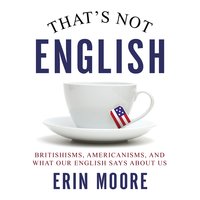 That's Not English: Britishisms, Americanisms, and What Our English Says About Us - Erin Moore