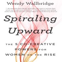 Spiraling Upward: The 5 Co-Creative Powers for Women on the Rise - Wendy Wallbridge