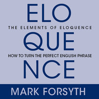 The Elements of Eloquence: Secrets of the Perfect Turn of Phrase - Mark Forsyth