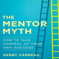 The Mentor Myth: How to Take Control of Your Own Success - Debby Carreau