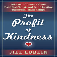 The Profit of Kindness: How to Influence Others, Establish Trust, and Build Lasting Business Relationships - Jill Lublin