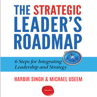 The Strategic Leader's Roadmap: 6 Steps for Integrating Leadership and Strategy - Harbir Singh, Michael Useem