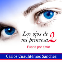 Los ojos de mi princesa 2: La historia de amor que cautivó a más de dos millones de corazones, aún no termina - Carlos Cuauhtémoc Sánchez